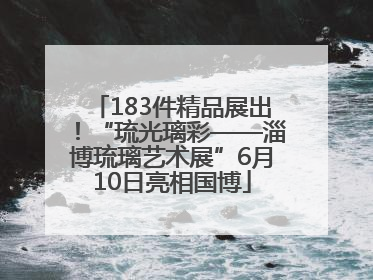 183件精品展出！“琉光璃彩——淄博琉璃艺术展”6月10日亮相国博