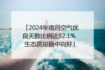 2024年南昌空气优良天数比例达92.1% 生态质量稳中向好