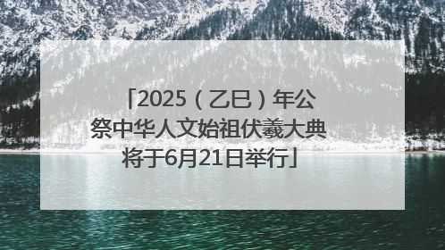 2025（乙巳）年公祭中华人文始祖伏羲大典将于6月21日举行