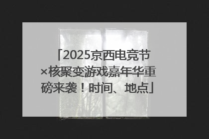 2025京西电竞节×核聚变游戏嘉年华重磅来袭！时间、地点
