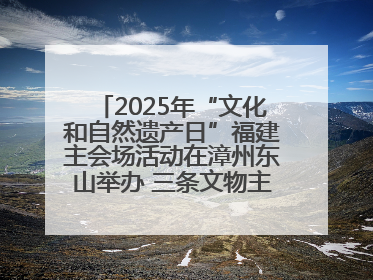 2025年“文化和自然遗产日”福建主会场活动在漳州东山举办 三条文物主题游径发布