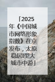 2025年《中国城市网络形象指数》在京发布，太原稳居I型大城市中游