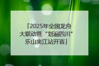 2025年全国龙舟大联动暨“划遍四川”乐山夹江站开赛