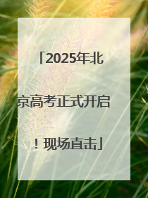 2025年北京高考正式开启！现场直击