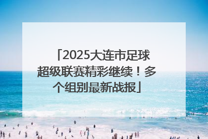 2025大连市足球超级联赛精彩继续！多个组别最新战报