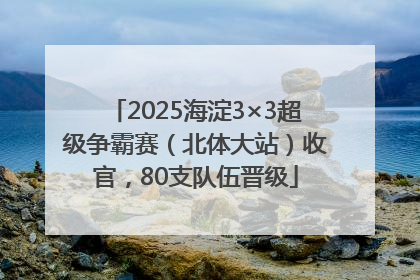 2025海淀3×3超级争霸赛（北体大站）收官，80支队伍晋级