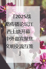 2025战略传播论坛江西上饶开幕 中外嘉宾聚焦文明交流互鉴