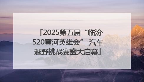 2025第五届“临汾·520黄河英雄会” 汽车越野挑战赛盛大启幕