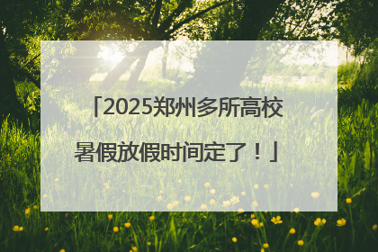 2025郑州多所高校暑假放假时间定了！