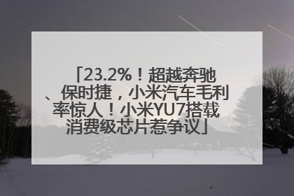 23.2%！超越奔驰、保时捷，小米汽车毛利率惊人！小米YU7搭载消费级芯片惹争议