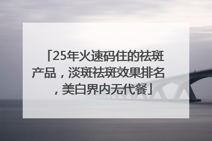25年火速码住的祛斑产品，淡斑祛斑效果排名，美白界内无代餐