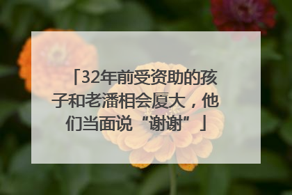 32年前受资助的孩子和老潘相会厦大，他们当面说“谢谢”