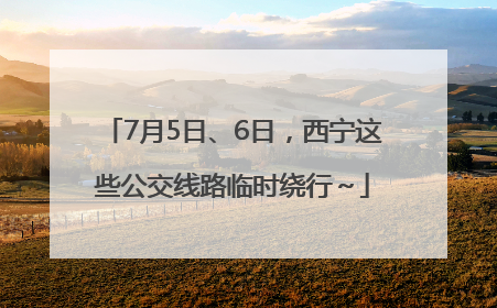 7月5日、6日，西宁这些公交线路临时绕行～