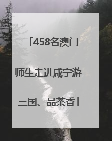 458名澳门师生走进咸宁游三国、品茶香