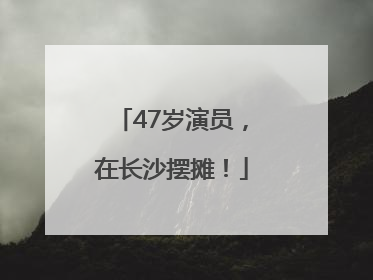 47岁演员，在长沙摆摊！