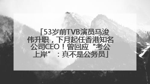 53岁前TVB演员马浚伟升职，下月起任香港知名公司CEO！曾回应“考公上岸”：真不是公务员