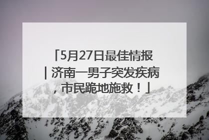 5月27日最佳情报｜济南一男子突发疾病，市民跪地施救！