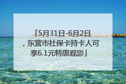 5月31日-6月2日，东营市社保卡持卡人可享6.1元特惠观影