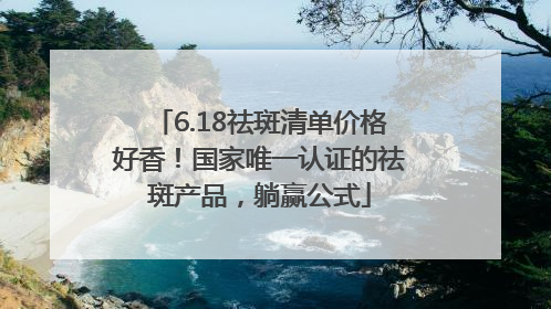 6.18祛斑清单价格好香！国家唯一认证的祛斑产品，躺赢公式