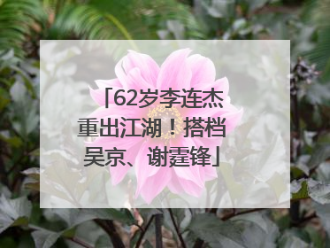 62岁李连杰重出江湖！搭档吴京、谢霆锋