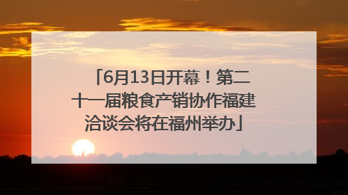 6月13日开幕！第二十一届粮食产销协作福建洽谈会将在福州举办