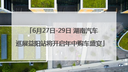 6月27日-29日 湖南汽车巡展益阳站将开启年中购车盛宴
