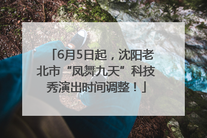 6月5日起，沈阳老北市“凤舞九天”科技秀演出时间调整！
