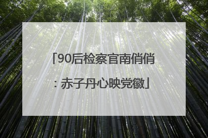 90后检察官南俏俏：赤子丹心映党徽