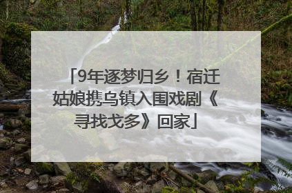 9年逐梦归乡！宿迁姑娘携乌镇入围戏剧《寻找戈多》回家