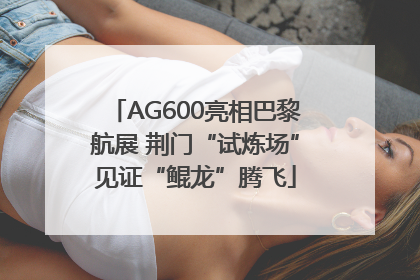 AG600亮相巴黎航展 荆门“试炼场”见证“鲲龙”腾飞