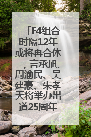 F4组合时隔12年或将再合体，言承旭、周渝民、吴建豪、朱孝天将举办出道25周年演唱会