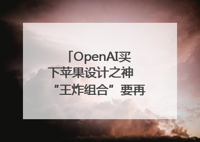 OpenAI买下苹果设计之神 “王炸组合”要再造一个苹果？