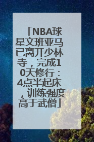 NBA球星文班亚马已离开少林寺，完成10天修行：4点半起床，训练强度高于武僧