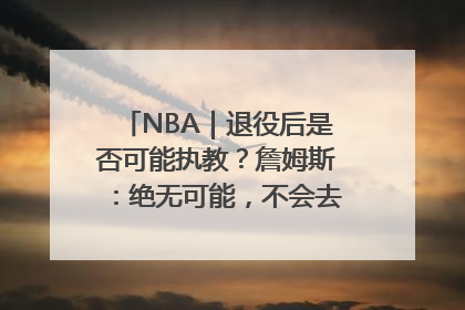 NBA｜退役后是否可能执教？詹姆斯：绝无可能，不会去执教任何球队