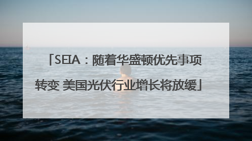 SEIA：随着华盛顿优先事项转变 美国光伏行业增长将放缓