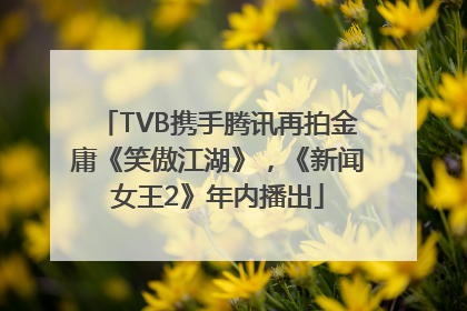 TVB携手腾讯再拍金庸《笑傲江湖》，《新闻女王2》年内播出