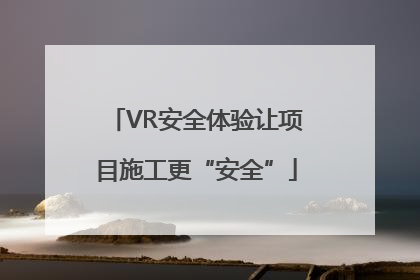 VR安全体验让项目施工更“安全”
